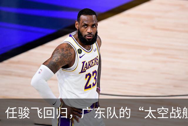 任骏飞回归，广东队的“太空战舰”准备启航！