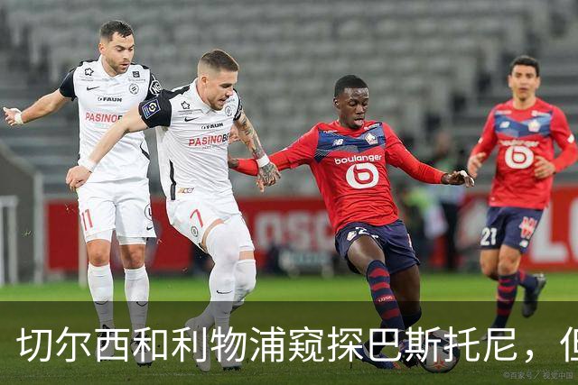 切尔西和利物浦窥探巴斯托尼，但国米淡定如水