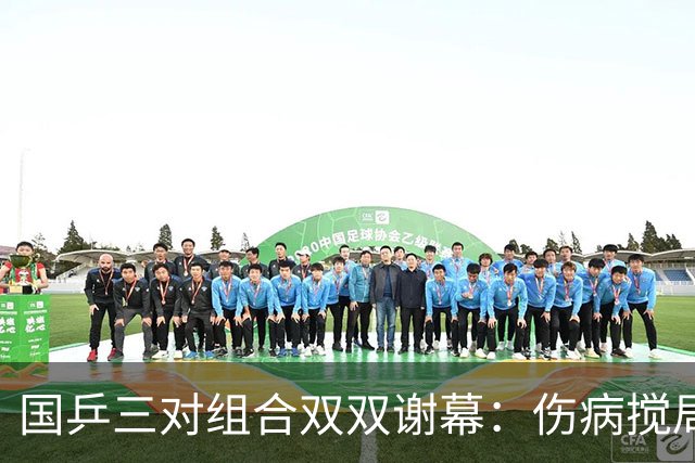 国乒三对组合双双谢幕：伤病搅局“乒乒大典