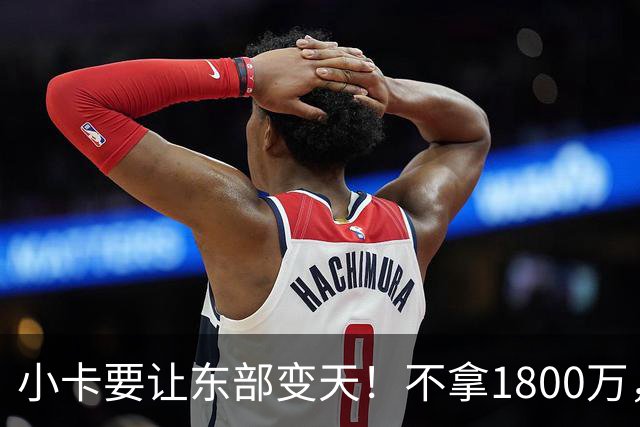 小卡要让东部变天！不拿1800万，只为传奇地位！