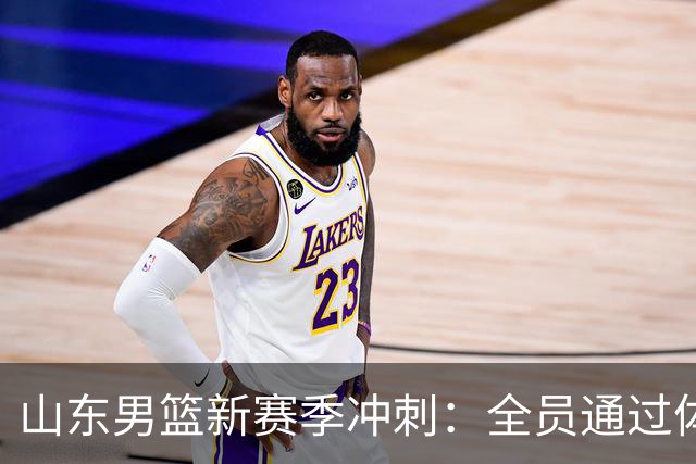 山东男篮新赛季冲刺：全员通过体测，外教加盟助阵！