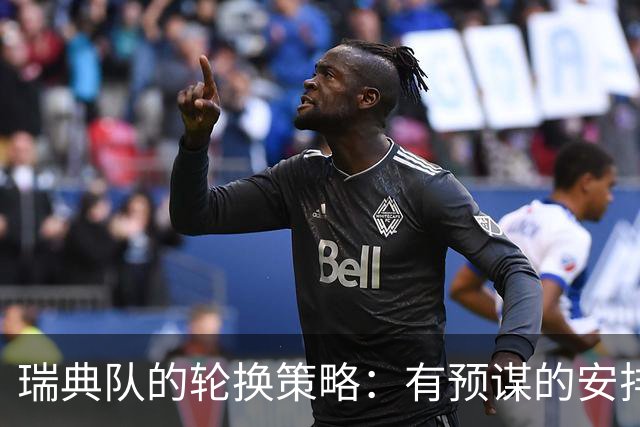 瑞典队的轮换策略：有预谋的安排与小心翼翼的平衡