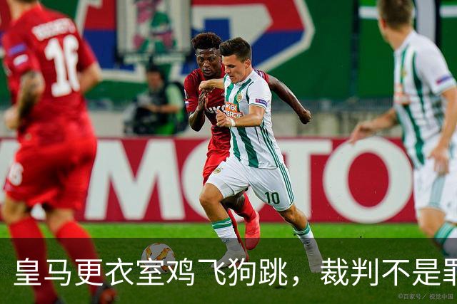 皇马更衣室鸡飞狗跳，裁判不是罪魁祸首