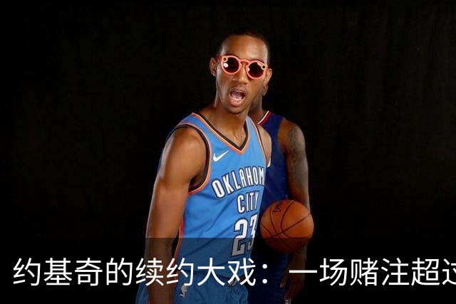 约基奇的续约大戏：一场赌注超过3.6亿的狂欢！